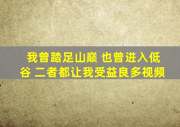 我曾踏足山巅 也曾进入低谷 二者都让我受益良多视频